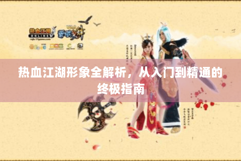 热血江湖形象全解析，从入门到精通的终极指南