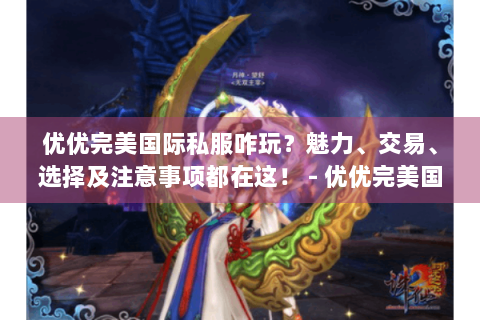 优优完美国际私服咋玩？魅力、交易、选择及注意事项都在这！ - 优优完美国际