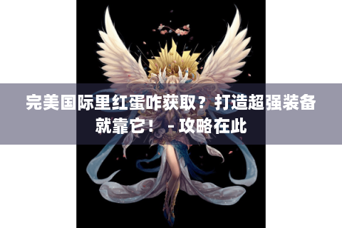 完美国际里红蛋咋获取？打造超强装备就靠它！ - 攻略在此