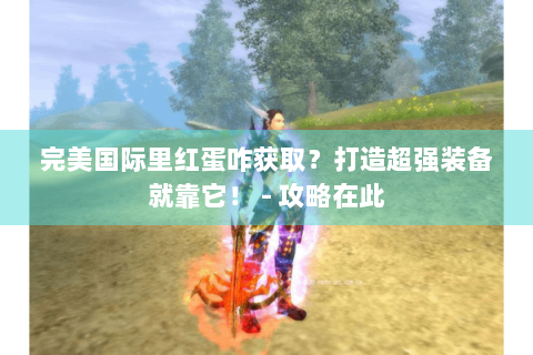 完美国际里红蛋咋获取？打造超强装备就靠它！ - 攻略在此