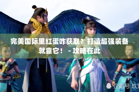完美国际里红蛋咋获取？打造超强装备就靠它！ - 攻略在此