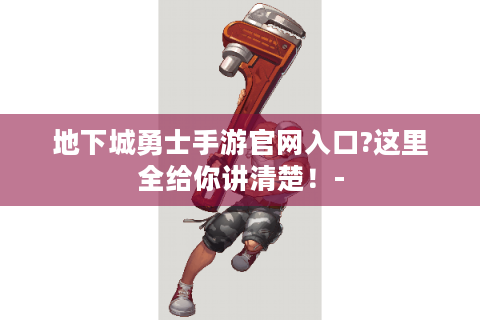 地下城勇士手游官网入口?这里全给你讲清楚！-