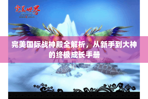 完美国际战神殿全解析，从新手到大神的终极成长手册