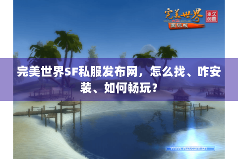完美世界SF私服发布网，怎么找、咋安装、如何畅玩？