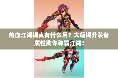热血江湖提真有什么用？大幅提升装备属性助你称霸江湖！