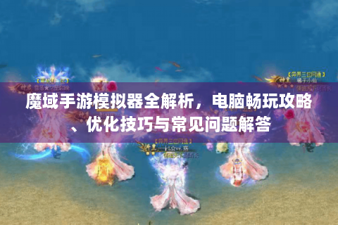 魔域手游模拟器全解析，电脑畅玩攻略、优化技巧与常见问题解答