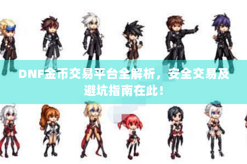 DNF金币交易平台全解析，安全交易及避坑指南在此！