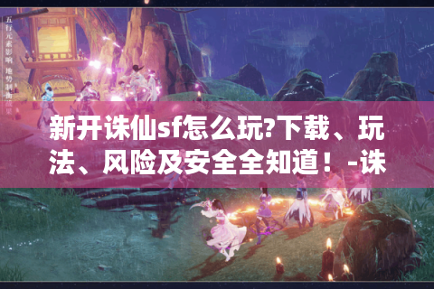 新开诛仙sf怎么玩?下载、玩法、风险及安全全知道！-诛仙sf