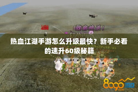 热血江湖手游怎么升级最快？新手必看的速升60级秘籍