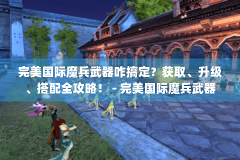 完美国际魔兵武器咋搞定？获取、升级、搭配全攻略！ - 完美国际魔兵武器