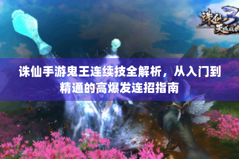 诛仙手游鬼王连续技全解析，从入门到精通的高爆发连招指南