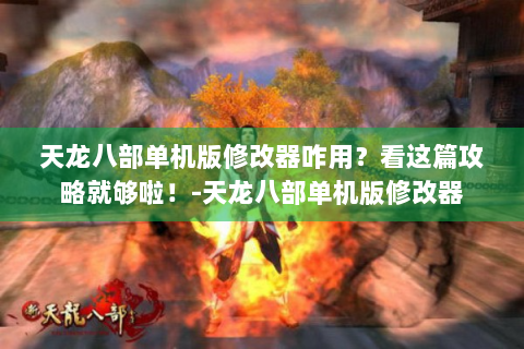天龙八部单机版修改器咋用？看这篇攻略就够啦！-天龙八部单机版修改器
