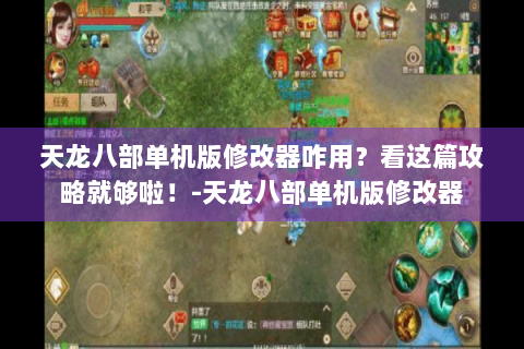 天龙八部单机版修改器咋用？看这篇攻略就够啦！-天龙八部单机版修改器