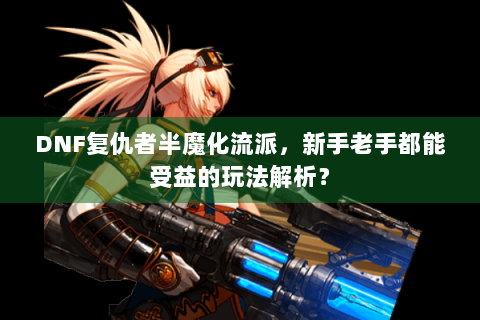 DNF复仇者半魔化流派，新手老手都能受益的玩法解析？