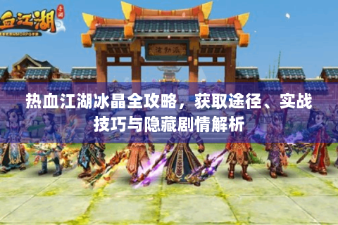 热血江湖冰晶全攻略，获取途径、实战技巧与隐藏剧情解析