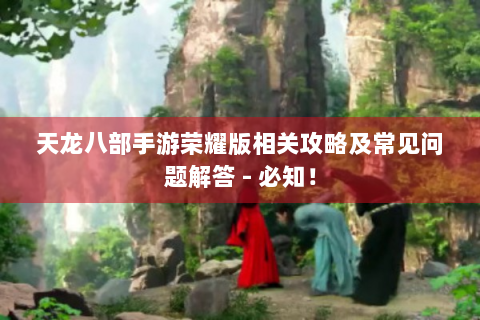 天龙八部手游荣耀版相关攻略及常见问题解答 - 必知！