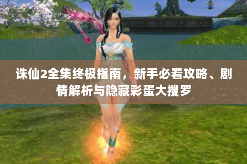 诛仙2全集终极指南，新手必看攻略、剧情解析与隐藏彩蛋大搜罗