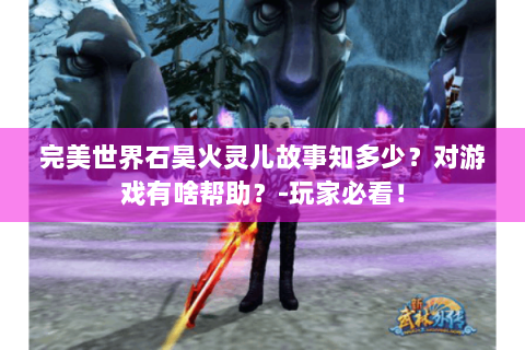 完美世界石昊火灵儿故事知多少？对游戏有啥帮助？-玩家必看！