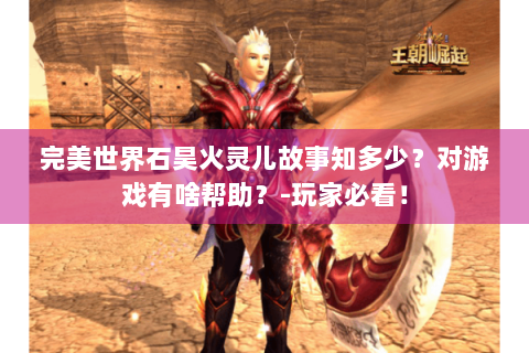 完美世界石昊火灵儿故事知多少？对游戏有啥帮助？-玩家必看！