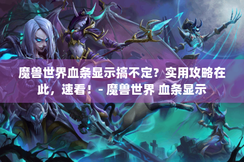 魔兽世界血条显示搞不定？实用攻略在此，速看！- 魔兽世界 血条显示