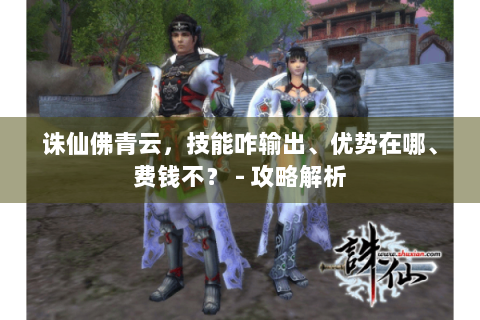 诛仙佛青云，技能咋输出、优势在哪、费钱不？ - 攻略解析