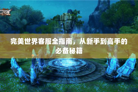 完美世界客服全指南，从新手到高手的必备秘籍