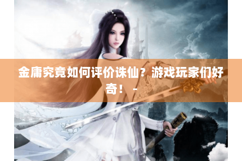 金庸究竟如何评价诛仙？游戏玩家们好奇！ -