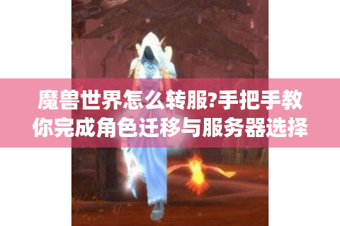 魔兽世界怎么转服?手把手教你完成角色迁移与服务器选择指南