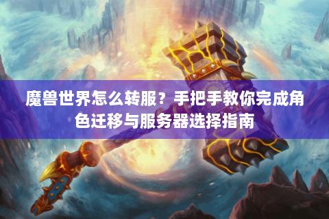 魔兽世界怎么转服？手把手教你完成角色迁移与服务器选择指南