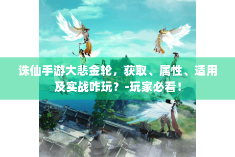 诛仙手游大悲金轮，获取、属性、适用及实战咋玩？-玩家必看！