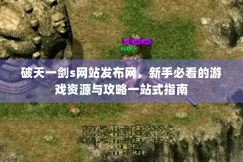 破天一剑s网站发布网，新手必看的游戏资源与攻略一站式指南