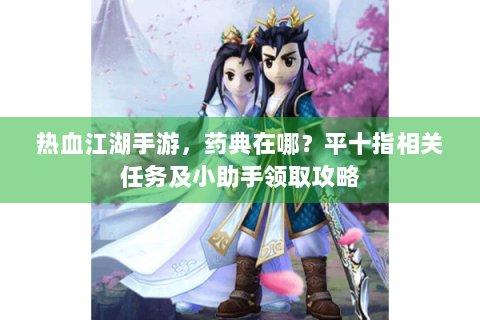 热血江湖手游，药典在哪？平十指相关任务及小助手领取攻略