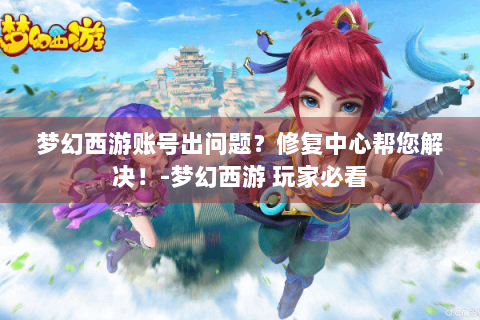 梦幻西游账号出问题？修复中心帮您解决！-梦幻西游 玩家必看