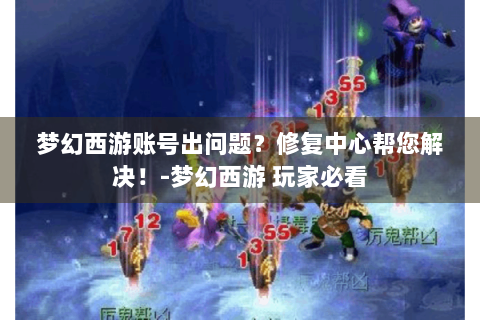 梦幻西游账号出问题？修复中心帮您解决！-梦幻西游 玩家必看