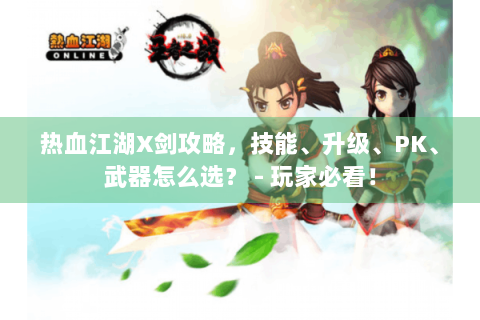 热血江湖X剑攻略，技能、升级、PK、武器怎么选？ - 玩家必看！