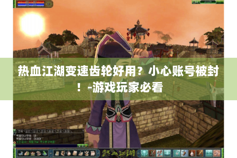 热血江湖变速齿轮好用？小心账号被封！-游戏玩家必看