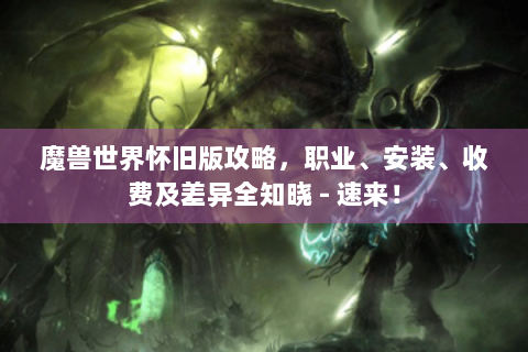 魔兽世界怀旧版攻略，职业、安装、收费及差异全知晓 - 速来！