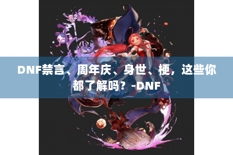 DNF禁言、周年庆、身世、梗，这些你都了解吗？-DNF