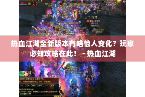 热血江湖全新版本有啥惊人变化？玩家必知攻略在此！ - 热血江湖