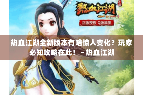 热血江湖全新版本有啥惊人变化？玩家必知攻略在此！ - 热血江湖