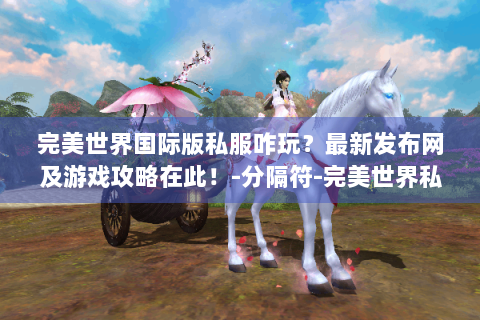 完美世界国际版私服咋玩？最新发布网及游戏攻略在此！-分隔符-完美世界私服最新发布网