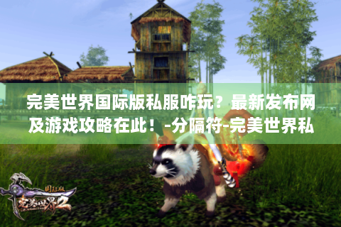 完美世界国际版私服咋玩？最新发布网及游戏攻略在此！-分隔符-完美世界私服最新发布网