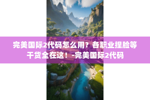 完美国际2代码怎么用？各职业捏脸等干货全在这！-完美国际2代码
