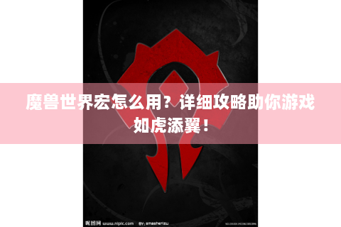 魔兽世界宏怎么用？详细攻略助你游戏如虎添翼！