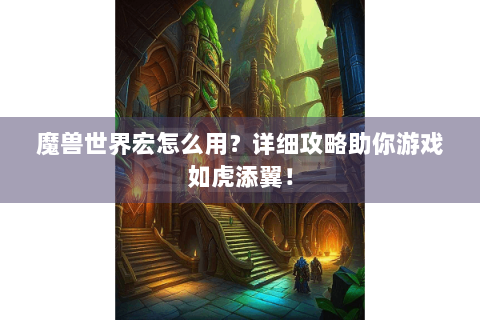 魔兽世界宏怎么用？详细攻略助你游戏如虎添翼！