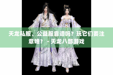 天龙私服、公益服靠谱吗？玩它们要注意啥？ - 天龙八部游戏