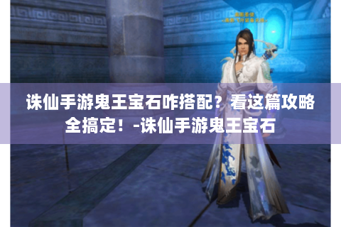 诛仙手游鬼王宝石咋搭配？看这篇攻略全搞定！-诛仙手游鬼王宝石
