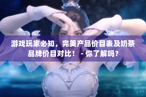 游戏玩家必知，完美产品价目表及奶茶品牌价目对比！ - 你了解吗？