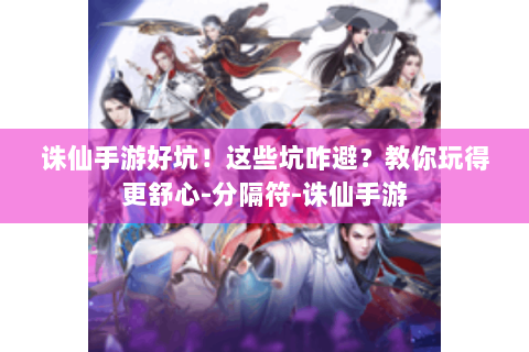 诛仙手游好坑！这些坑咋避？教你玩得更舒心-分隔符-诛仙手游