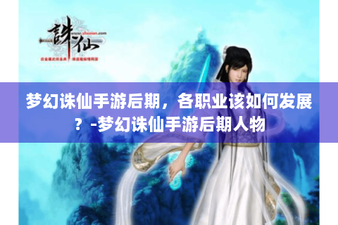 梦幻诛仙手游后期，各职业该如何发展？-梦幻诛仙手游后期人物